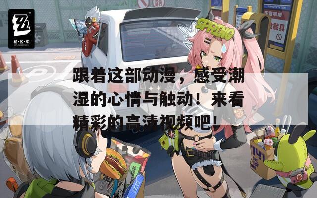 跟著這部動漫，感受潮濕的心情與觸動！來看精彩的高清視頻吧！