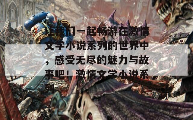 讓我們一起暢游在激情文學(xué)小說系列的世界中，感受無盡的魅力與故事吧！激情文學(xué)小說系列