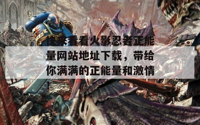 快來看看火影忍者正能量網(wǎng)站地址下載，帶給你滿滿的正能量和激情！