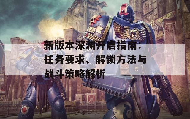 新版本深淵開啟指南：任務(wù)要求、解鎖方法與戰(zhàn)斗策略解析