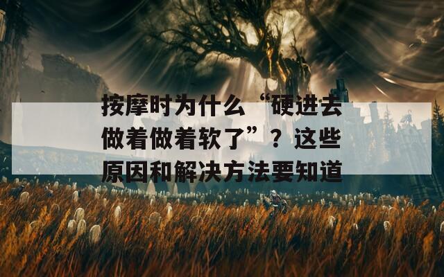 按摩時(shí)為什么“硬進(jìn)去做著做著軟了”？這些原因和解決方法要知道