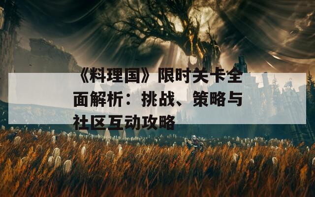 《料理國》限時關卡全面解析：挑戰(zhàn)、策略與社區(qū)互動攻略
