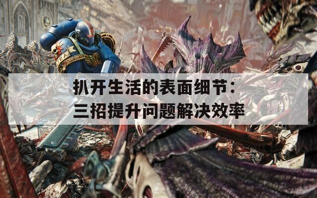 扒開生活的表面細節(jié)：三招提升問題解決效率