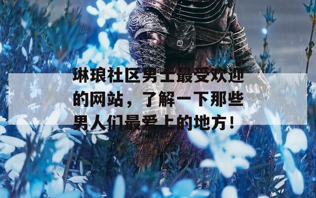 琳瑯社區(qū)男士最受歡迎的網(wǎng)站，了解一下那些男人們最愛上的地方！