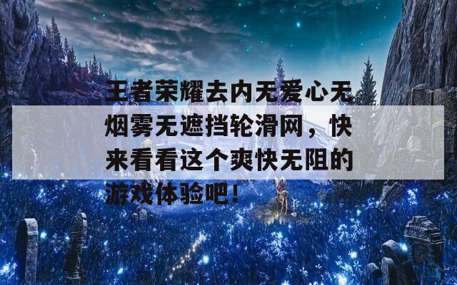 王者榮耀去內(nèi)無(wú)愛心無(wú)煙霧無(wú)遮擋輪滑網(wǎng)，快來(lái)看看這個(gè)爽快無(wú)阻的游戲體驗(yàn)吧！