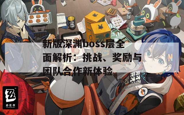 新版深淵boss層全面解析：挑戰(zhàn)、獎勵與團(tuán)隊(duì)合作新體驗(yàn)