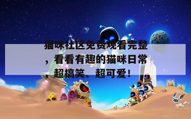 貓咪社區(qū)免費(fèi)觀看完整，看看有趣的貓咪日常，超搞笑、超可愛(ài)！