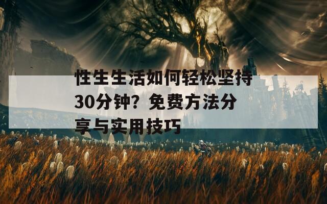性生生活如何輕松堅持30分鐘？免費方法分享與實用技巧