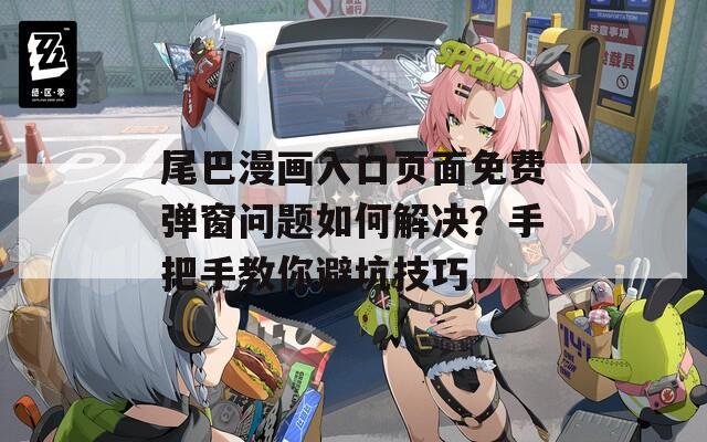 尾巴漫畫入口頁面免費(fèi)彈窗問題如何解決？手把手教你避坑技巧