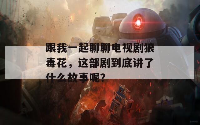 跟我一起聊聊電視劇狼毒花，這部劇到底講了什么故事呢？