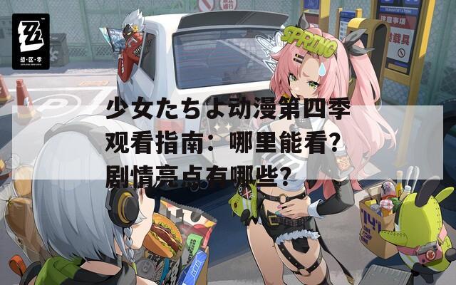 少女たちよ動(dòng)漫第四季觀看指南：哪里能看？劇情亮點(diǎn)有哪些？