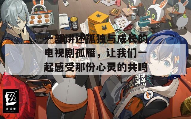 一部講述孤獨與成長的電視劇孤雁，讓我們一起感受那份心靈的共鳴。
