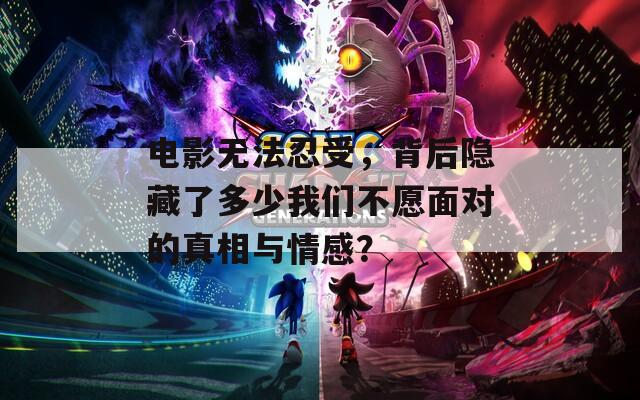 電影無法忍受，背后隱藏了多少我們不愿面對的真相與情感？