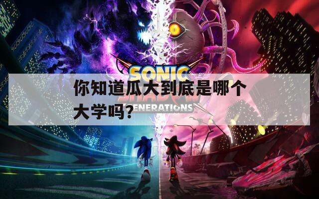 你知道瓜大到底是哪個(gè)大學(xué)嗎？
