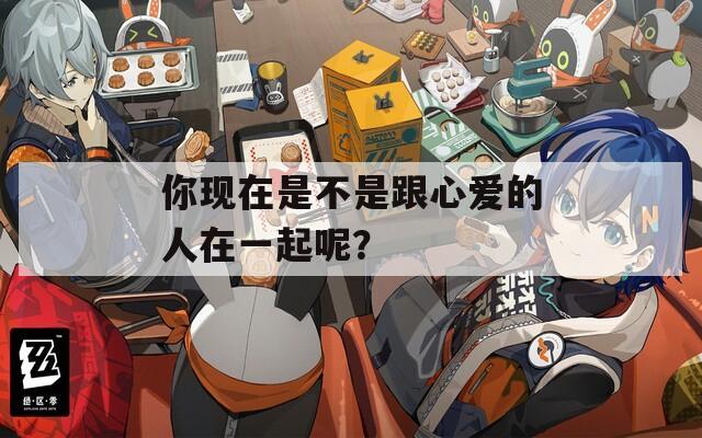 你現(xiàn)在是不是跟心愛的人在一起呢？