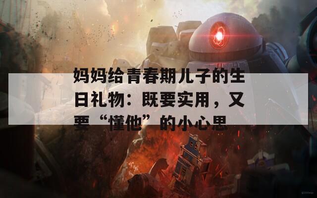媽媽給青春期兒子的生日禮物：既要實用，又要“懂他”的小心思