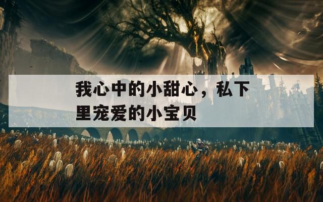 我心中的小甜心，私下里寵愛的小寶貝
