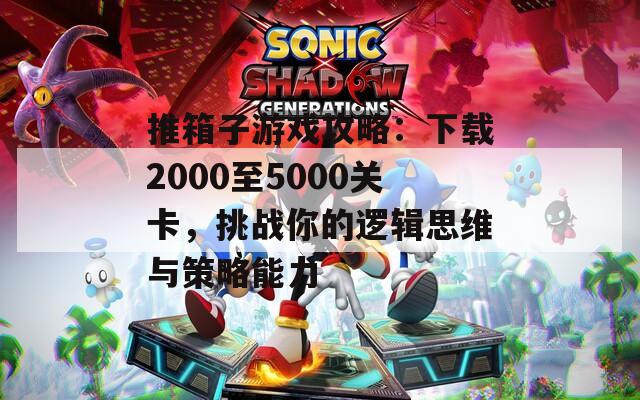推箱子游戲攻略：下載2000至5000關卡，挑戰(zhàn)你的邏輯思維與策略能力
