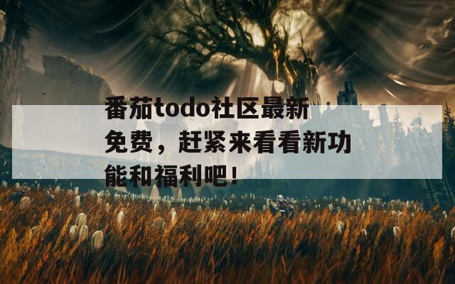 番茄todo社區(qū)最新免費，趕緊來看看新功能和福利吧！