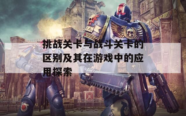 挑戰(zhàn)關(guān)卡與戰(zhàn)斗關(guān)卡的區(qū)別及其在游戲中的應(yīng)用探索