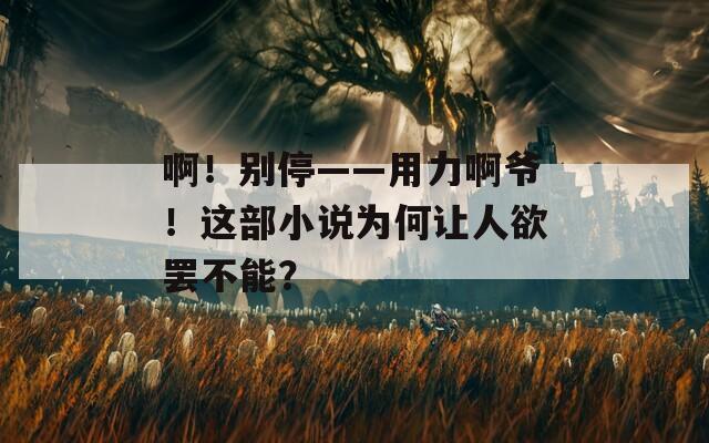 ??！別?！昧Π敚∵@部小說為何讓人欲罷不能？