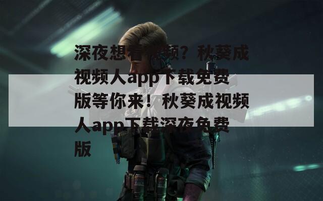 深夜想看視頻？秋葵成視頻人app下載免費版等你來！秋葵成視頻人app下載深夜免費版