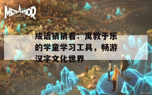 成語猜猜看：寓教于樂的學(xué)童學(xué)習(xí)工具，暢游漢字文化世界