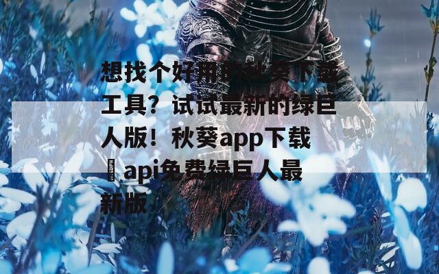 想找個(gè)好用的秋葵下載工具？試試最新的綠巨人版！秋葵app下載汅api免費(fèi)綠巨人最新版