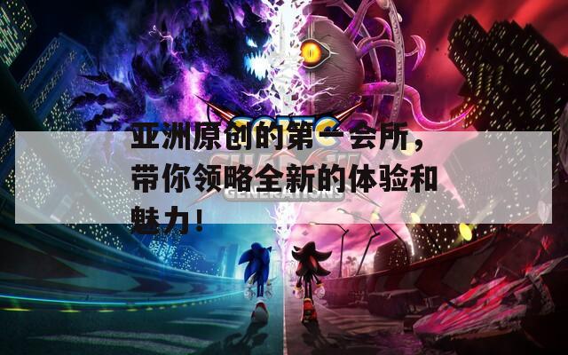 亞洲原創(chuàng)的第一會所，帶你領(lǐng)略全新的體驗和魅力！
