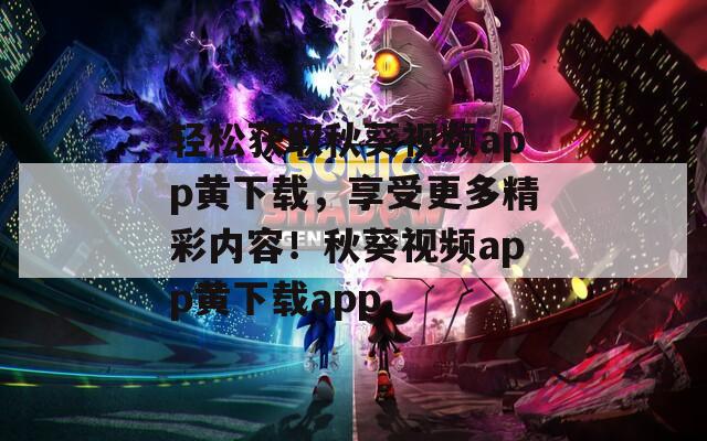 輕松獲取秋葵視頻app黃下載，享受更多精彩內(nèi)容！秋葵視頻app黃下載app