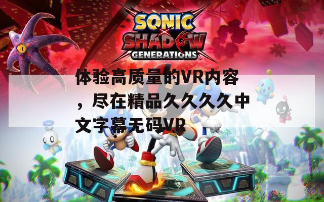 體驗高質量的VR內容，盡在精品久久久久中文字幕無碼VR