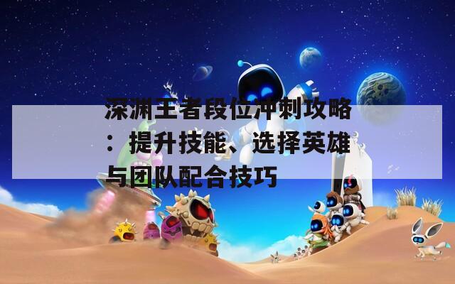 深淵王者段位沖刺攻略：提升技能、選擇英雄與團(tuán)隊(duì)配合技巧