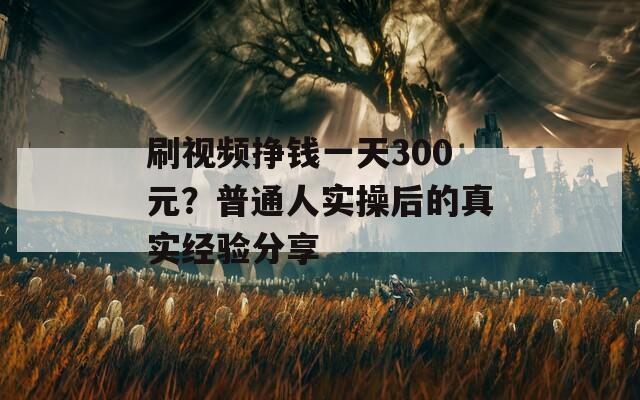 刷視頻掙錢一天300元？普通人實操后的真實經(jīng)驗分享