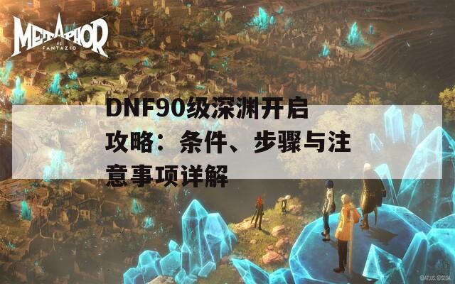 DNF90級深淵開啟攻略：條件、步驟與注意事項詳解