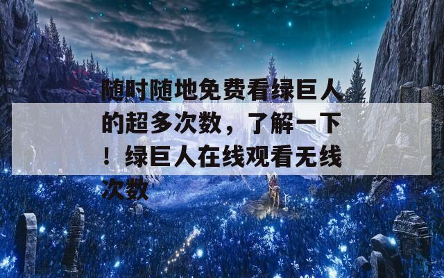 隨時(shí)隨地免費(fèi)看綠巨人的超多次數(shù)，了解一下！綠巨人在線觀看無(wú)線次數(shù)