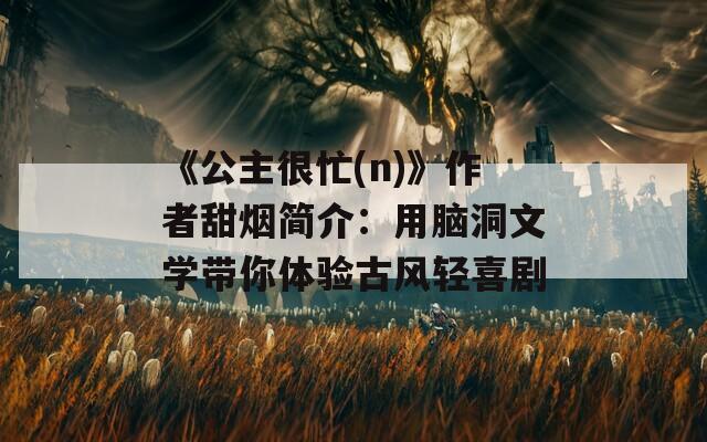 《公主很忙(n)》作者甜煙簡介：用腦洞文學(xué)帶你體驗(yàn)古風(fēng)輕喜劇