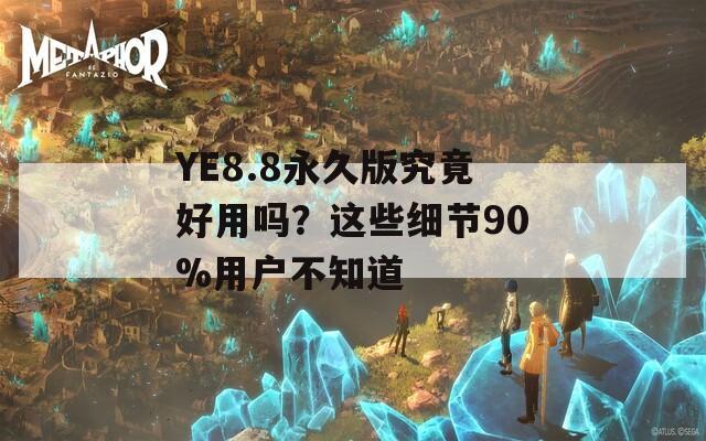 YE8.8永久版究竟好用嗎？這些細(xì)節(jié)90%用戶不知道
