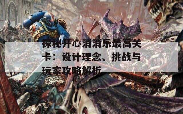 探秘開心消消樂最高關(guān)卡：設(shè)計(jì)理念、挑戰(zhàn)與玩家攻略解析