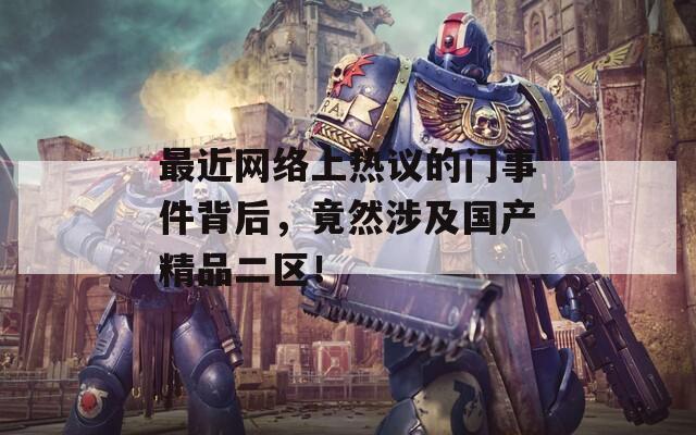最近網(wǎng)絡(luò)上熱議的門事件背后，竟然涉及國(guó)產(chǎn)精品二區(qū)！