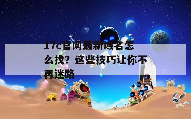 17c官網(wǎng)最新域名怎么找？這些技巧讓你不再迷路