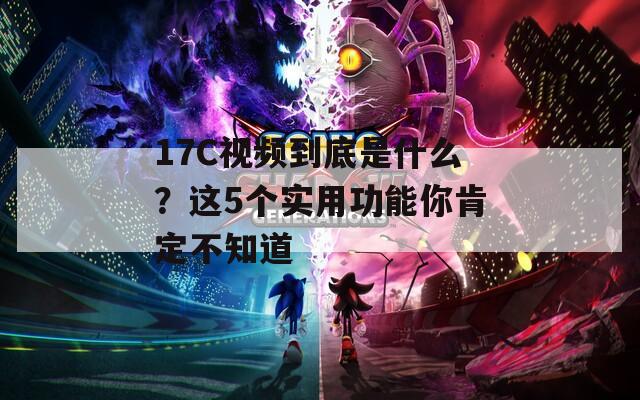 17C視頻到底是什么？這5個實用功能你肯定不知道