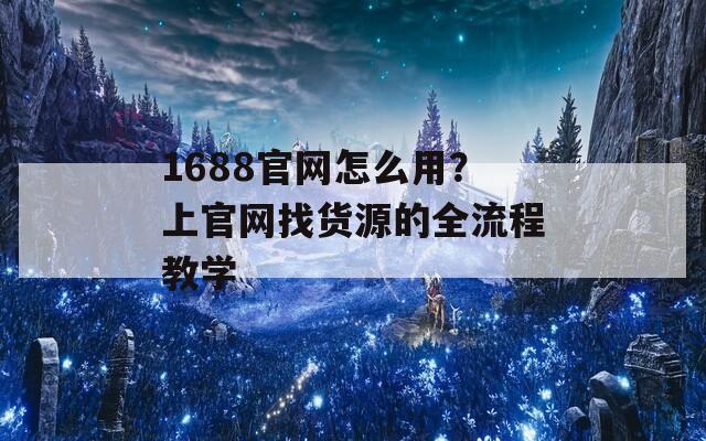 1688官網(wǎng)怎么用？上官網(wǎng)找貨源的全流程教學(xué)