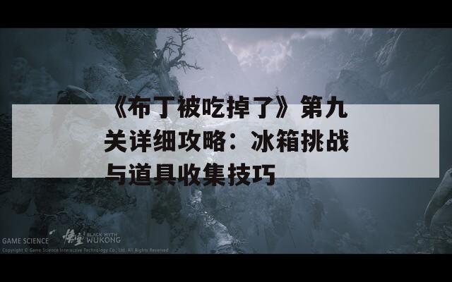 《布丁被吃掉了》第九關(guān)詳細攻略：冰箱挑戰(zhàn)與道具收集技巧