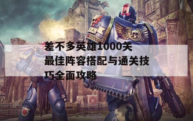 差不多英雄1000關最佳陣容搭配與通關技巧全面攻略
