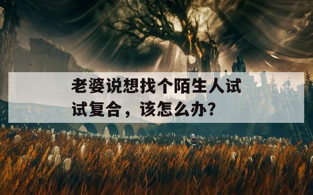 老婆說想找個陌生人試試復(fù)合，該怎么辦？