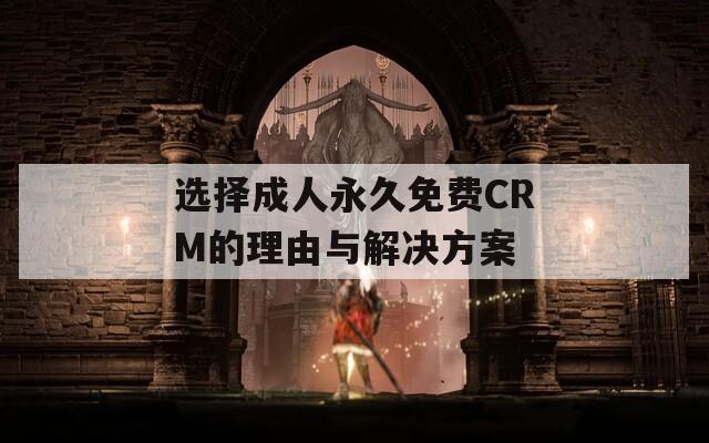 選擇成人永久免費(fèi)CRM的理由與解決方案
