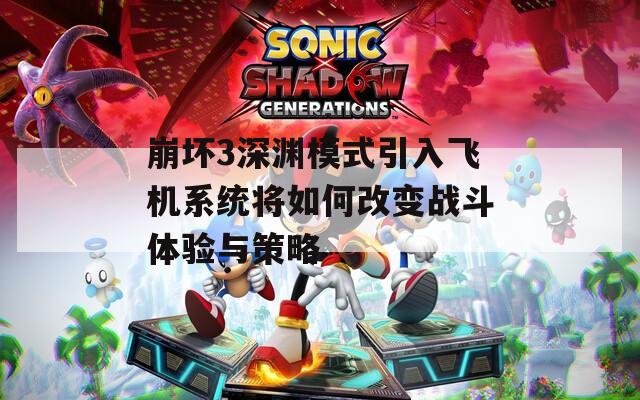 崩壞3深淵模式引入飛機(jī)系統(tǒng)將如何改變戰(zhàn)斗體驗(yàn)與策略