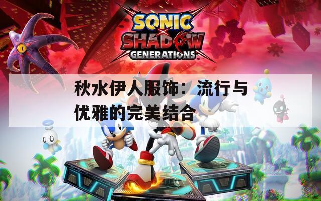 秋水伊人服飾：流行與優(yōu)雅的完美結合