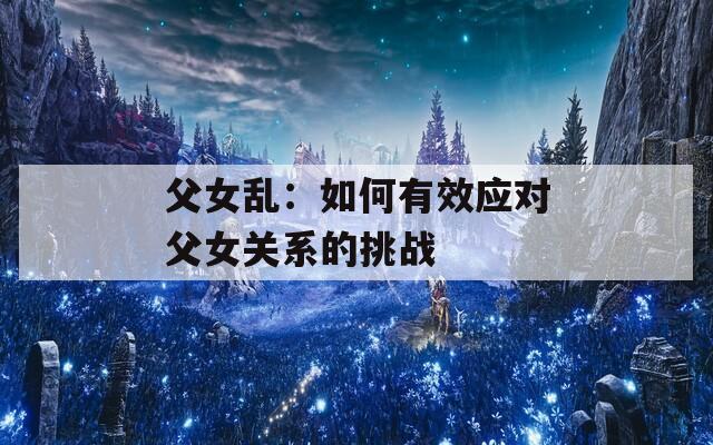 父女亂：如何有效應(yīng)對父女關(guān)系的挑戰(zhàn)