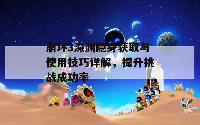 崩壞3深淵隱身獲取與使用技巧詳解，提升挑戰(zhàn)成功率